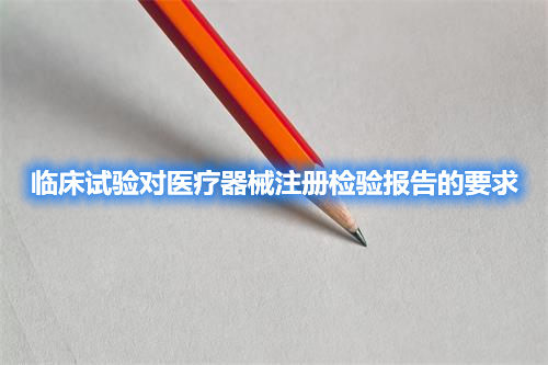 臨床試驗(yàn)對(duì)醫(yī)療器械注冊(cè)檢驗(yàn)報(bào)告的要求(圖1)