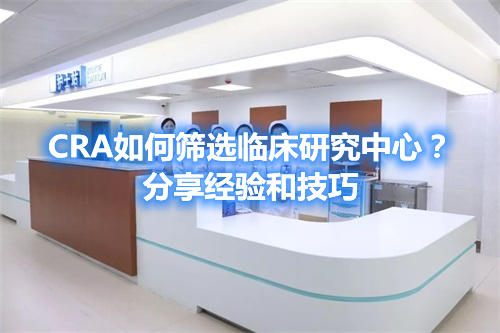 CRA如何篩選臨床研究中心？分享經(jīng)驗(yàn)和技巧(圖1)