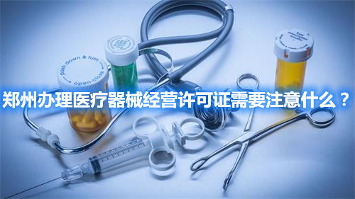 鄭州辦理醫(yī)療器械經(jīng)營許可證需要注意什么？(圖1)