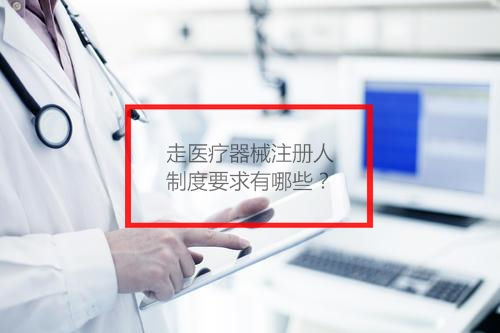 走醫(yī)療器械注冊人制度要求有哪些？(圖1)