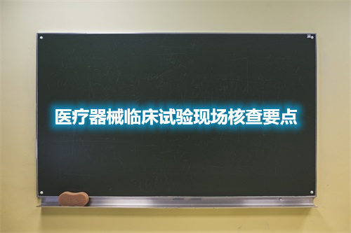 醫(yī)療器械臨床試驗現場核查要點(圖2)