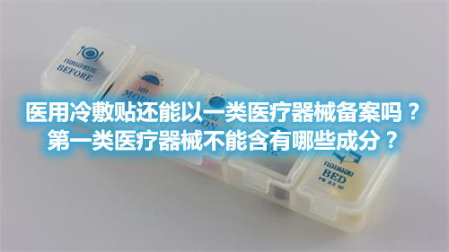 醫(yī)用冷敷貼還能以一類醫(yī)療器械備案嗎？第一類醫(yī)療器械不能含有哪些成分？