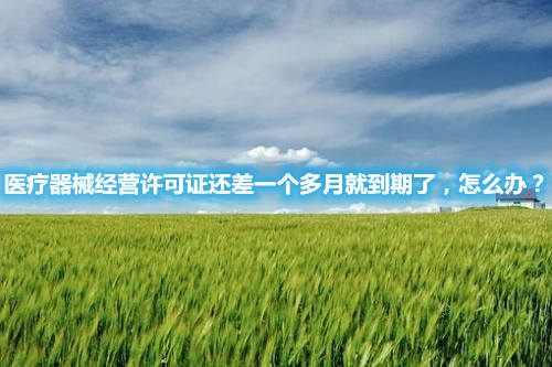 醫(yī)療器械經(jīng)營許可證還差一個(gè)多月就到期了，怎么辦？(圖1)