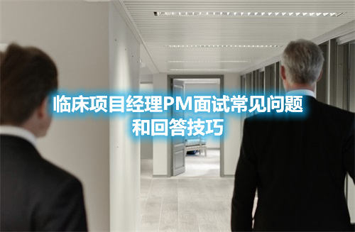 臨床項目經(jīng)理PM面試常見問題和回答技巧