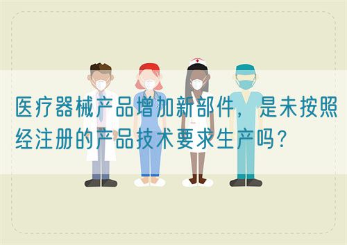 醫(yī)療器械產(chǎn)品增加新部件，是未按照經(jīng)注冊的產(chǎn)品技術(shù)要求生產(chǎn)嗎？(圖1)