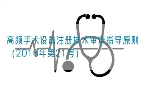 高頻手術(shù)設備注冊技術(shù)審查指導原則(2016年第21號)(圖1) 高頻手術(shù)設備注冊技術(shù)審查指導原則(2016年第21號)(圖1)