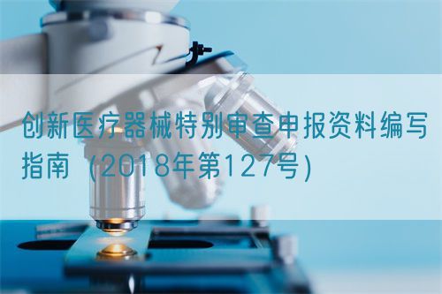 創(chuàng)新醫(yī)療器械特別審查申報(bào)資料編寫(xiě)指南（2018年第127號(hào)）(圖1)