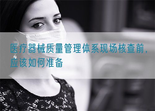 醫(yī)療器械質(zhì)量管理體系現(xiàn)場核查前，應(yīng)該如何準(zhǔn)備(圖1)