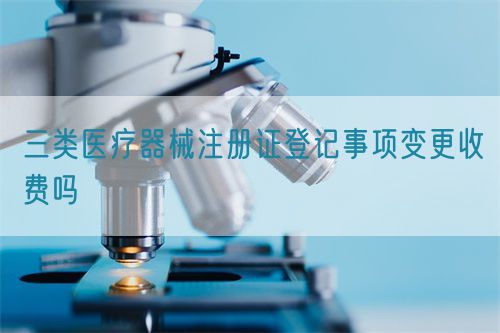 三類醫(yī)療器械注冊證登記事項(xiàng)變更收費(fèi)嗎(圖1)