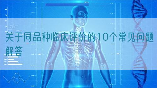 關(guān)于同品種臨床評價(jià)的10個(gè)常見問題解答(圖1)