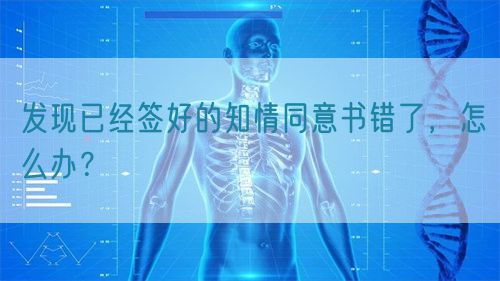 發(fā)現(xiàn)已經(jīng)簽好的知情同意書錯了，怎么辦？(圖1)