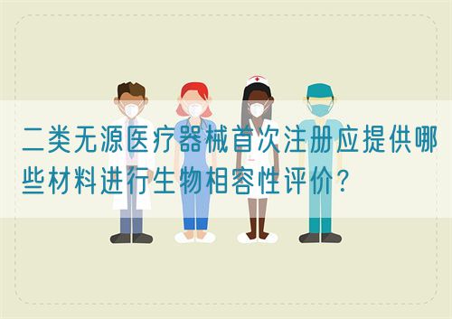 二類無源醫(yī)療器械首次注冊應(yīng)提供哪些材料進(jìn)行生物相容性評價？?(圖1)