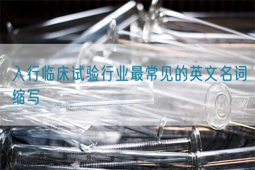 入行臨床試驗(yàn)行業(yè)最常見的英文名詞縮寫(圖1)