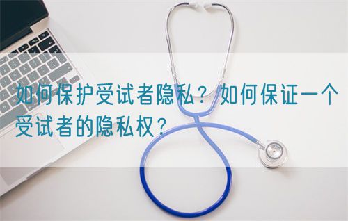 如何保護(hù)受試者隱私？如何保證一個(gè)受試者的隱私權(quán)？