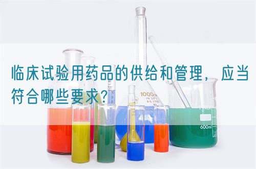 臨床試驗(yàn)用藥品的供給和管理，應(yīng)當(dāng)符合哪些要求？(圖1)