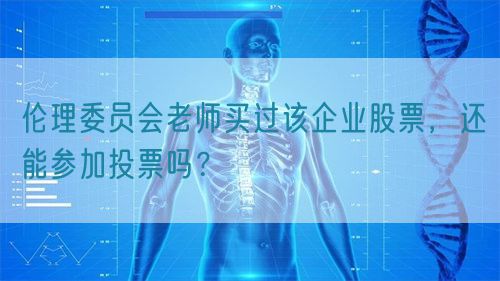 倫理委員會老師買過該企業(yè)股票，還能參加投票嗎？(圖1)