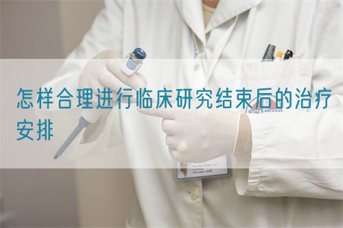 怎樣合理進行臨床研究結(jié)束后的治療安排(圖1)
