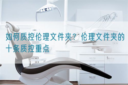 如何質(zhì)控倫理文件夾？倫理文件夾的十條質(zhì)控重點(圖1)