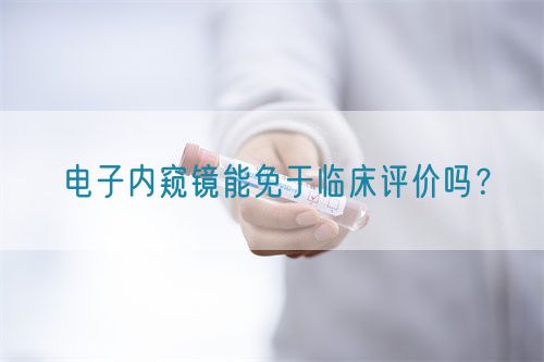 電子內(nèi)窺鏡能免于臨床評價嗎？(圖1)