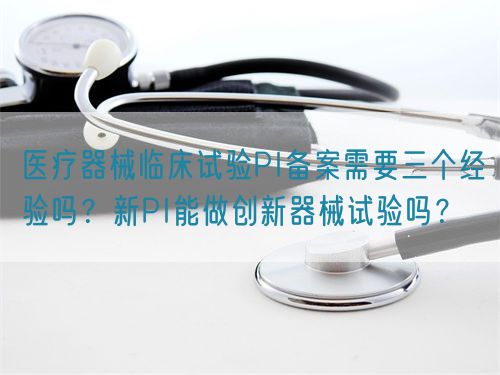 醫(yī)療器械臨床試驗(yàn)PI備案需要三個(gè)經(jīng)驗(yàn)嗎？新PI能做創(chuàng)新器械試驗(yàn)嗎？(圖1)