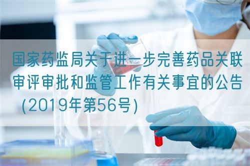 國家藥監(jiān)局關于進一步完善藥品關聯審評審批和監(jiān)管工作有關事宜的公告（2019年第56號）