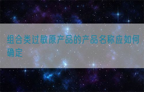 組合類過(guò)敏原產(chǎn)品的產(chǎn)品名稱應(yīng)如何確定(圖1) 組合類過(guò)敏原產(chǎn)品的產(chǎn)品名稱應(yīng)如何確定(圖1)