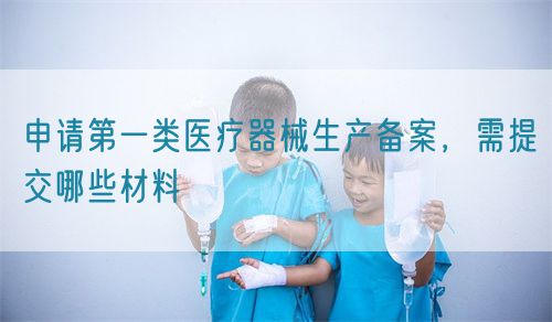 申請第一類醫(yī)療器械生產(chǎn)備案，需提交哪些材料(圖1)