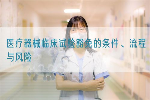 醫(yī)療器械臨床試驗豁免的條件、流程與風險(圖1)