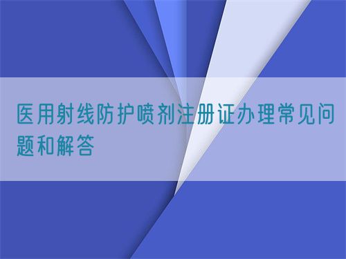 醫(yī)用射線防護(hù)噴劑注冊證辦理常見問題和解答(圖1)