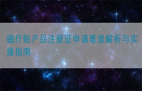 磁療貼產(chǎn)品注冊(cè)證申請(qǐng)難度解析與實(shí)操指南(圖1)