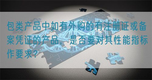 包類產(chǎn)品中如有外購(gòu)的有注冊(cè)證或備案憑證的產(chǎn)品，是否要對(duì)其性能指標(biāo)作要求？