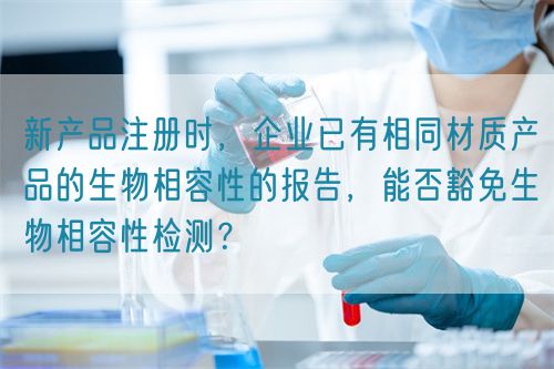新產(chǎn)品注冊(cè)時(shí)，企業(yè)已有相同材質(zhì)產(chǎn)品的生物相容性的報(bào)告，能否豁免生物相容性檢測(cè)？(圖1)