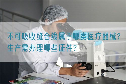 不可吸收縫合線屬于哪類醫(yī)療器械？生產(chǎn)需辦理哪些證件？(圖1)
