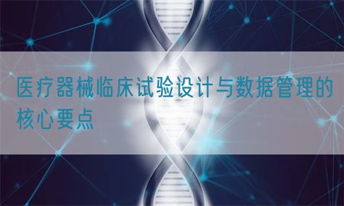 醫(yī)療器械臨床試驗設計與數(shù)據(jù)管理的核心要點(圖1)