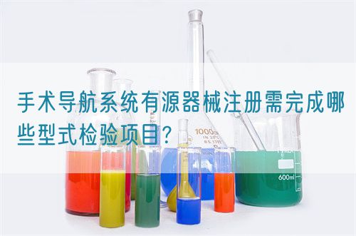 手術(shù)導(dǎo)航系統(tǒng)有源器械注冊需完成哪些型式檢驗(yàn)項(xiàng)目？(圖1)