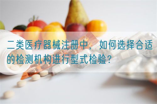 二類醫(yī)療器械注冊中，如何選擇合適的檢測機構進行型式檢驗？(圖1)