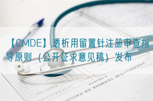 【CMDE】透析用留置針注冊(cè)審查指導(dǎo)原則(公開征求意見稿)發(fā)布(圖1) 【CMDE】透析用留置針注冊(cè)審查指導(dǎo)原則(公開征求意見稿)發(fā)布(圖1)