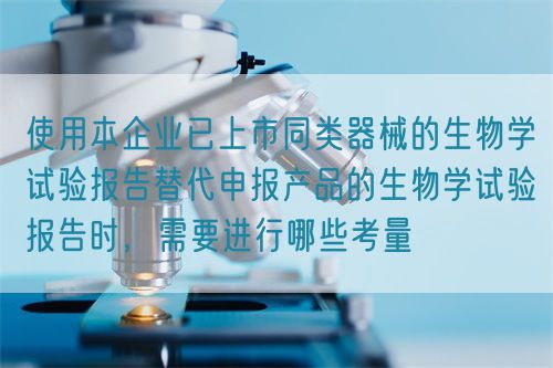 使用本企業(yè)已上市同類器械的生物學試驗報告替代申報產(chǎn)品的生物學試驗報告時，需要進行哪些考量(圖1)