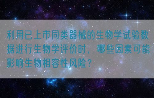 利用已上市同類器械的生物學(xué)試驗數(shù)據(jù)進(jìn)行生物學(xué)評價時，哪些因素可能影響生物相容性風(fēng)險？(圖1)