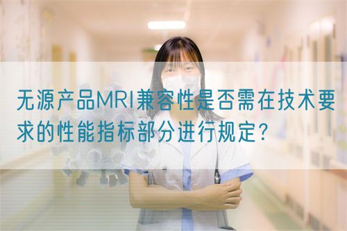 無源產(chǎn)品MRI兼容性是否需在技術(shù)要求的性能指標(biāo)部分進(jìn)行規(guī)定？(圖1)