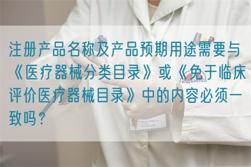 注冊產(chǎn)品名稱及產(chǎn)品預(yù)期用途需要與《醫(yī)療器械分類目錄》或《免于臨床評價(jià)醫(yī)療器械目錄》中的內(nèi)容必須一致嗎？(圖1)