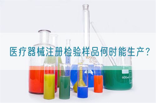 醫(yī)療器械注冊檢驗樣品何時能生產(chǎn)？