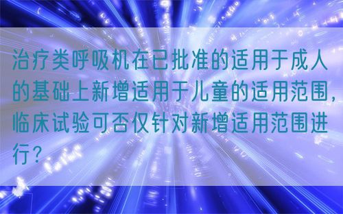 治療類呼吸機(jī)在已批準(zhǔn)的適用于成人的基礎(chǔ)上新增適用于兒童的適用范圍，臨床試驗(yàn)可否僅針對(duì)新增適用范圍進(jìn)行？(圖1)