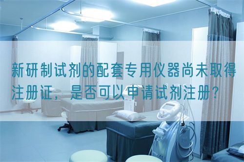 新研制試劑的配套專用儀器尚未取得注冊證，是否可以申請試劑注冊？(圖1)