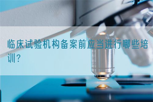 臨床試驗機(jī)構(gòu)備案前應(yīng)當(dāng)進(jìn)行哪些培訓(xùn)？(圖1)