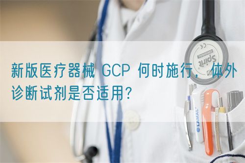 新版醫(yī)療器械 GCP 何時(shí)施行，體外診斷試劑是否適用？(圖1)