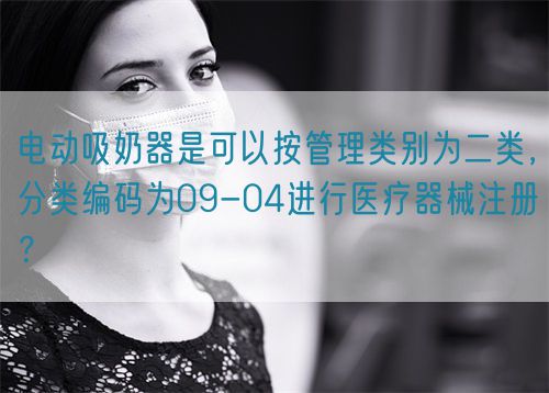 電動(dòng)吸奶器是可以按管理類(lèi)別為二類(lèi)，分類(lèi)編碼為09-04進(jìn)行醫(yī)療器械注冊(cè)？(圖1)