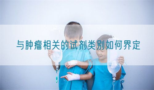 與腫瘤相關(guān)的試劑類別如何界定(圖1)