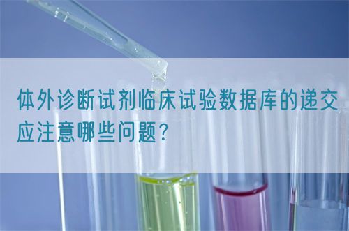 體外診斷試劑臨床試驗數(shù)據(jù)庫的遞交應注意哪些問題？(圖1)