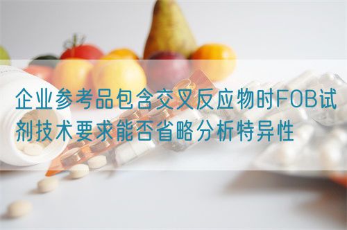 企業(yè)參考品包含交叉反應(yīng)物時FOB試劑技術(shù)要求能否省略分析特異性(圖1)
